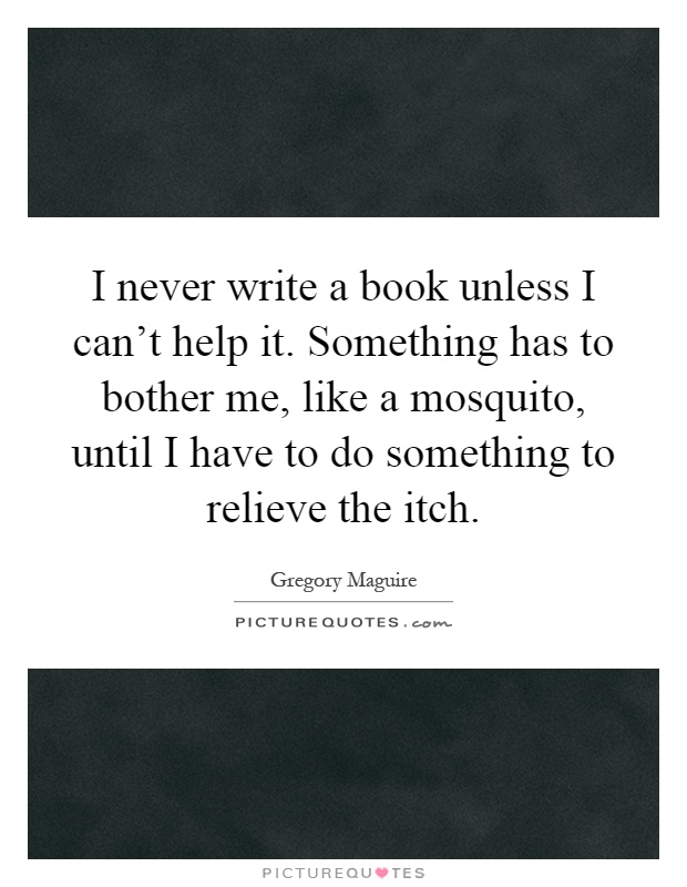 I never write a book unless I can't help it. Something has to bother me, like a mosquito, until I have to do something to relieve the itch Picture Quote #1