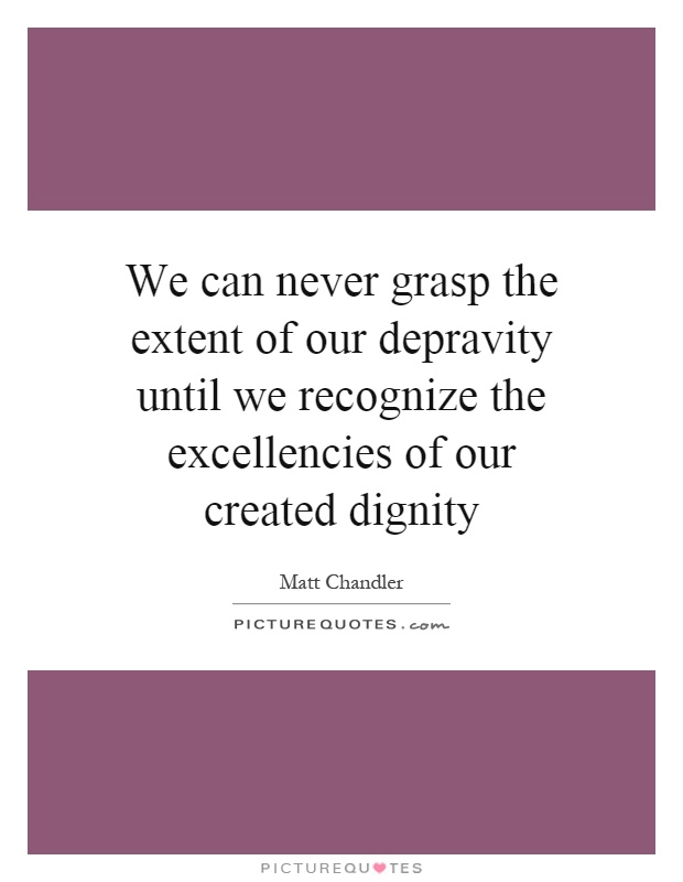 We can never grasp the extent of our depravity until we recognize the excellencies of our created dignity Picture Quote #1