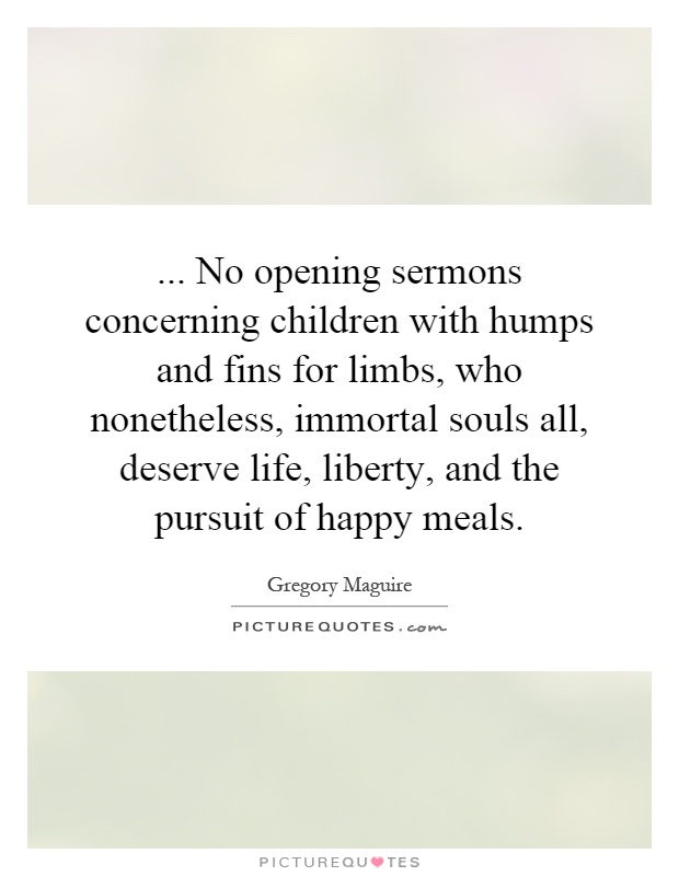 ... No opening sermons concerning children with humps and fins for limbs, who nonetheless, immortal souls all, deserve life, liberty, and the pursuit of happy meals Picture Quote #1