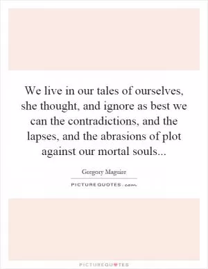 We live in our tales of ourselves, she thought, and ignore as best we can the contradictions, and the lapses, and the abrasions of plot against our mortal souls Picture Quote #1