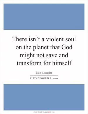 There isn’t a violent soul on the planet that God might not save and transform for himself Picture Quote #1
