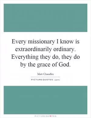 Every missionary I know is extraordinarily ordinary. Everything they do, they do by the grace of God Picture Quote #1