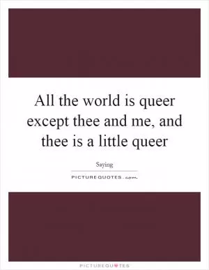 All the world is queer except thee and me, and thee is a little queer Picture Quote #1