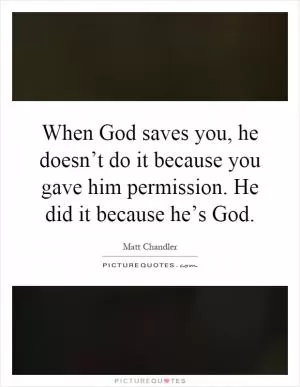 When God saves you, he doesn’t do it because you gave him permission. He did it because he’s God Picture Quote #1
