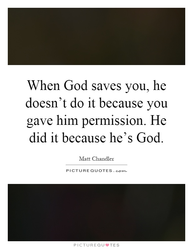 When God saves you, he doesn't do it because you gave him permission. He did it because he's God Picture Quote #1