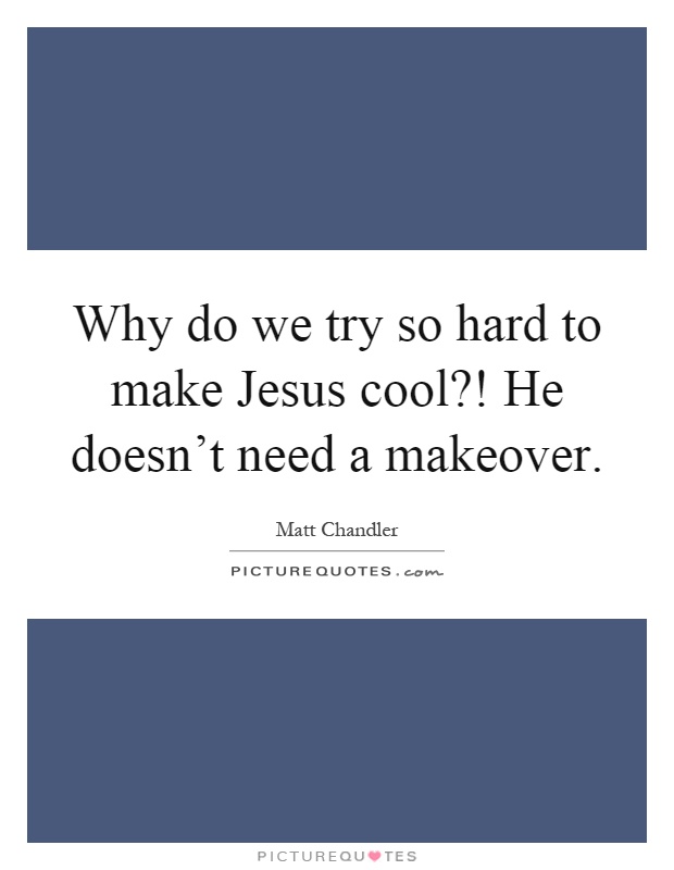 Why do we try so hard to make Jesus cool?! He doesn't need a makeover Picture Quote #1