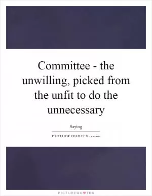 Committee - the unwilling, picked from the unfit to do the unnecessary Picture Quote #1
