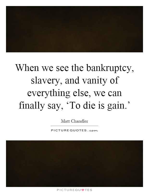 When we see the bankruptcy, slavery, and vanity of everything else, we can finally say, ‘To die is gain.' Picture Quote #1