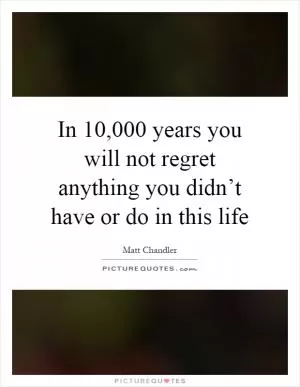 In 10,000 years you will not regret anything you didn’t have or do in this life Picture Quote #1