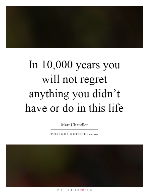 In 10,000 years you will not regret anything you didn't have or do in this life Picture Quote #1