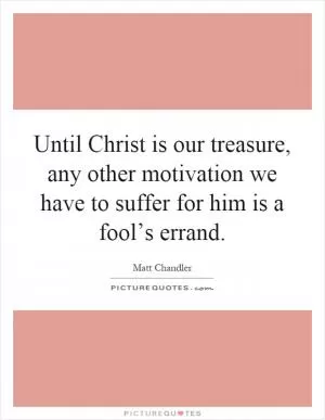 Until Christ is our treasure, any other motivation we have to suffer for him is a fool’s errand Picture Quote #1