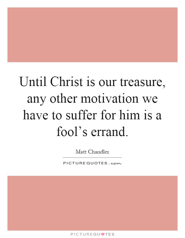 Until Christ is our treasure, any other motivation we have to suffer for him is a fool's errand Picture Quote #1