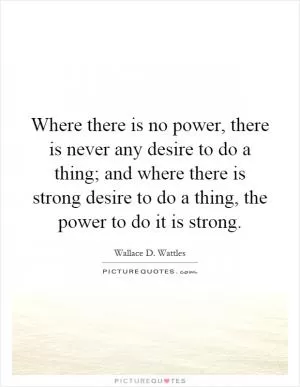 Where there is no power, there is never any desire to do a thing; and where there is strong desire to do a thing, the power to do it is strong Picture Quote #1