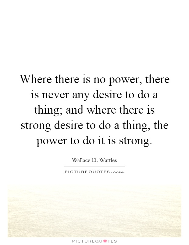 Where there is no power, there is never any desire to do a thing; and where there is strong desire to do a thing, the power to do it is strong Picture Quote #1