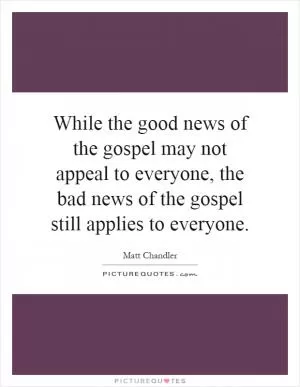 While the good news of the gospel may not appeal to everyone, the bad news of the gospel still applies to everyone Picture Quote #1