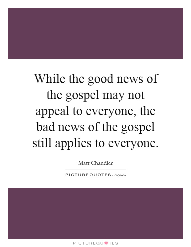 While the good news of the gospel may not appeal to everyone, the bad news of the gospel still applies to everyone Picture Quote #1