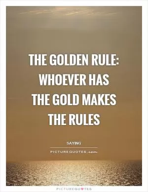 The golden rule: whoever has the gold makes the rules Picture Quote #1