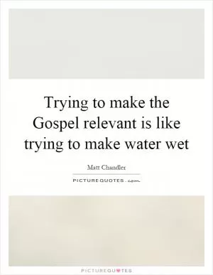 Trying to make the Gospel relevant is like trying to make water wet Picture Quote #1