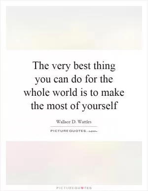 The very best thing you can do for the whole world is to make the most of yourself Picture Quote #1