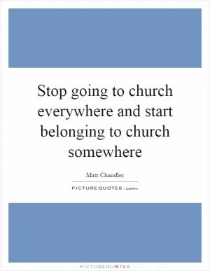Stop going to church everywhere and start belonging to church somewhere Picture Quote #1