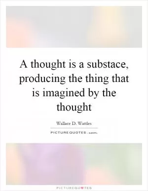 A thought is a substace, producing the thing that is imagined by the thought Picture Quote #1