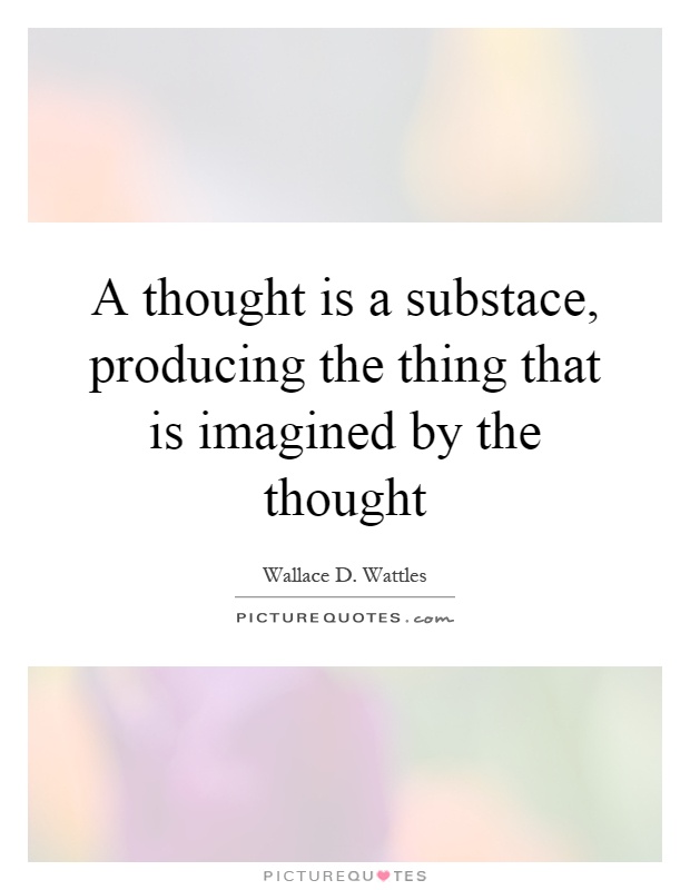 A thought is a substace, producing the thing that is imagined by the thought Picture Quote #1