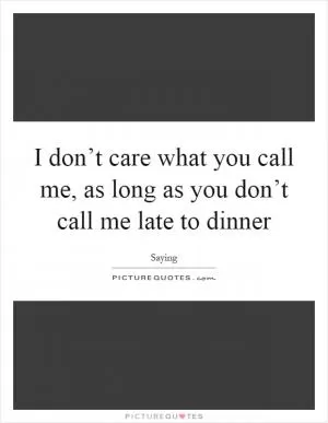 I don’t care what you call me, as long as you don’t call me late to dinner Picture Quote #1