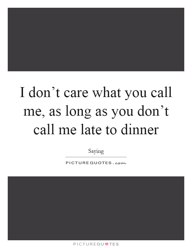 I don't care what you call me, as long as you don't call me late to dinner Picture Quote #1