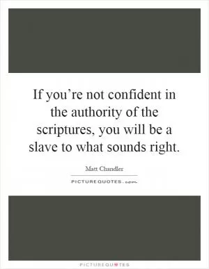If you’re not confident in the authority of the scriptures, you will be a slave to what sounds right Picture Quote #1