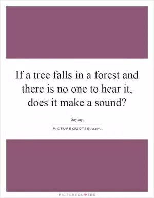 If a tree falls in a forest and there is no one to hear it, does it make a sound? Picture Quote #1