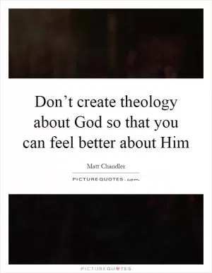 Don’t create theology about God so that you can feel better about Him Picture Quote #1