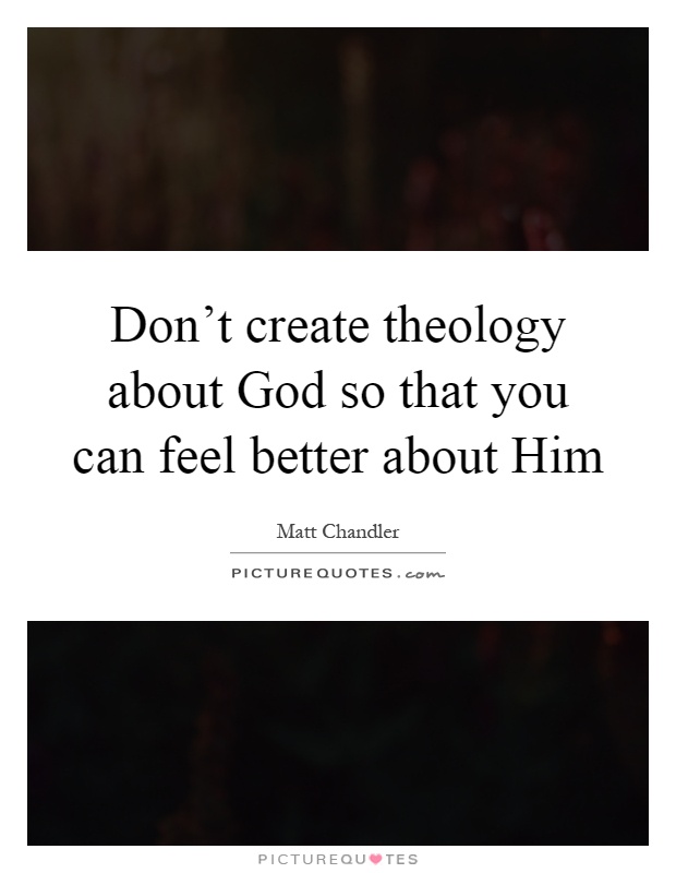 Don't create theology about God so that you can feel better about Him Picture Quote #1