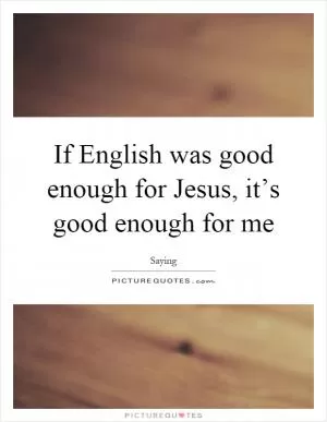 If English was good enough for Jesus, it’s good enough for me Picture Quote #1