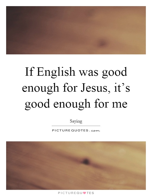 If English was good enough for Jesus, it's good enough for me Picture Quote #1