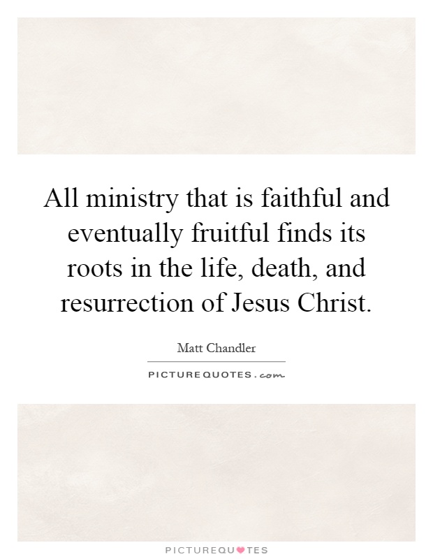 All ministry that is faithful and eventually fruitful finds its roots in the life, death, and resurrection of Jesus Christ Picture Quote #1