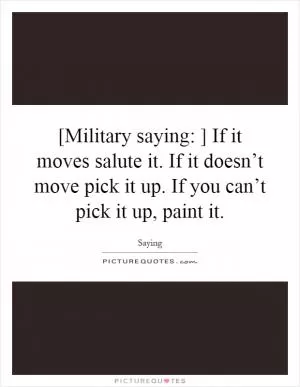 [Military saying: ] If it moves salute it. If it doesn’t move pick it up. If you can’t pick it up, paint it Picture Quote #1