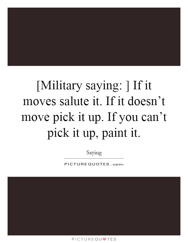 [Military saying: ] If it moves salute it. If it doesn't move pick it up. If you can't pick it up, paint it Picture Quote #1