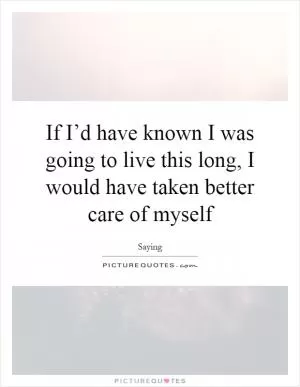 If I’d have known I was going to live this long, I would have taken better care of myself Picture Quote #1