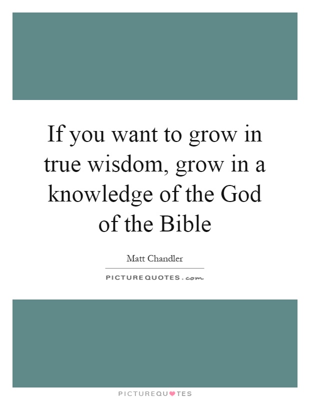If you want to grow in true wisdom, grow in a knowledge of the God of the Bible Picture Quote #1