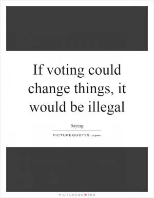 If voting could change things, it would be illegal Picture Quote #1