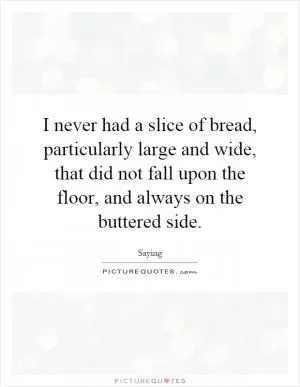 I never had a slice of bread, particularly large and wide, that did not fall upon the floor, and always on the buttered side Picture Quote #1