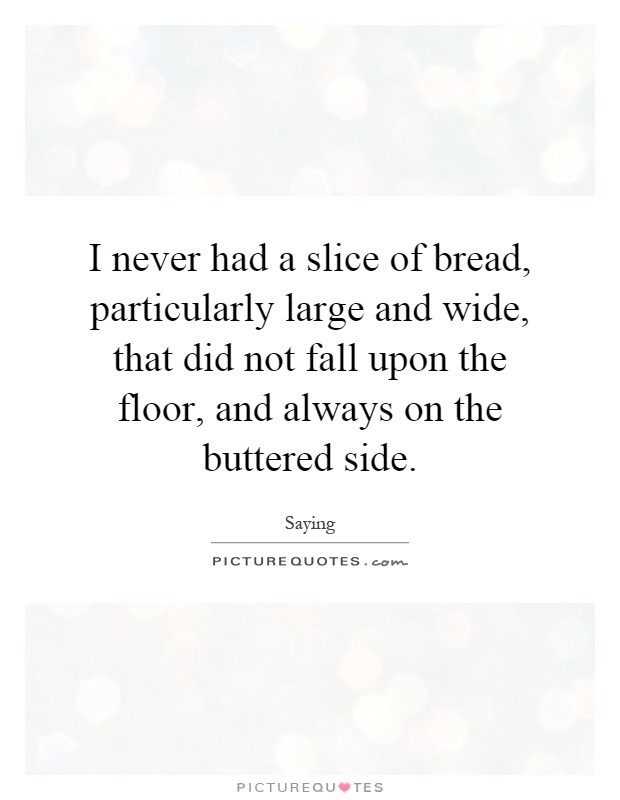 I never had a slice of bread, particularly large and wide, that did not fall upon the floor, and always on the buttered side Picture Quote #1