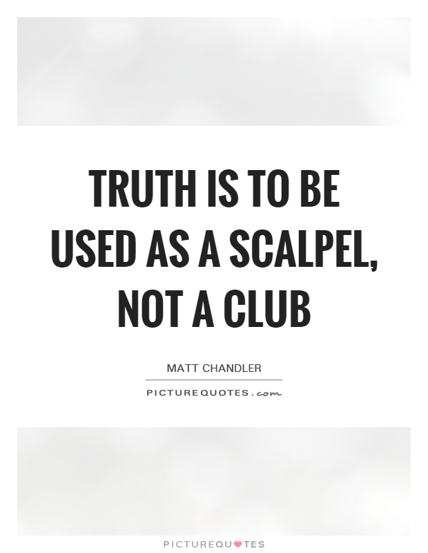 Truth is to be used as a scalpel, not a club Picture Quote #1