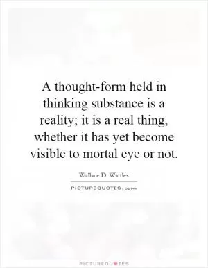 A thought-form held in thinking substance is a reality; it is a real thing, whether it has yet become visible to mortal eye or not Picture Quote #1