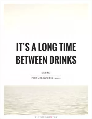 It’s a long time between drinks Picture Quote #1