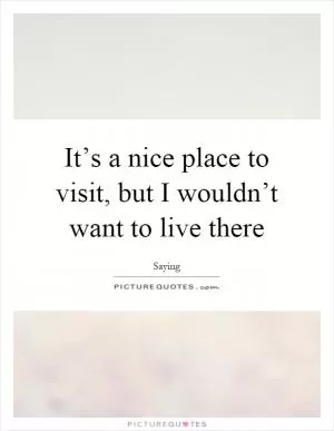 It’s a nice place to visit, but I wouldn’t want to live there Picture Quote #1