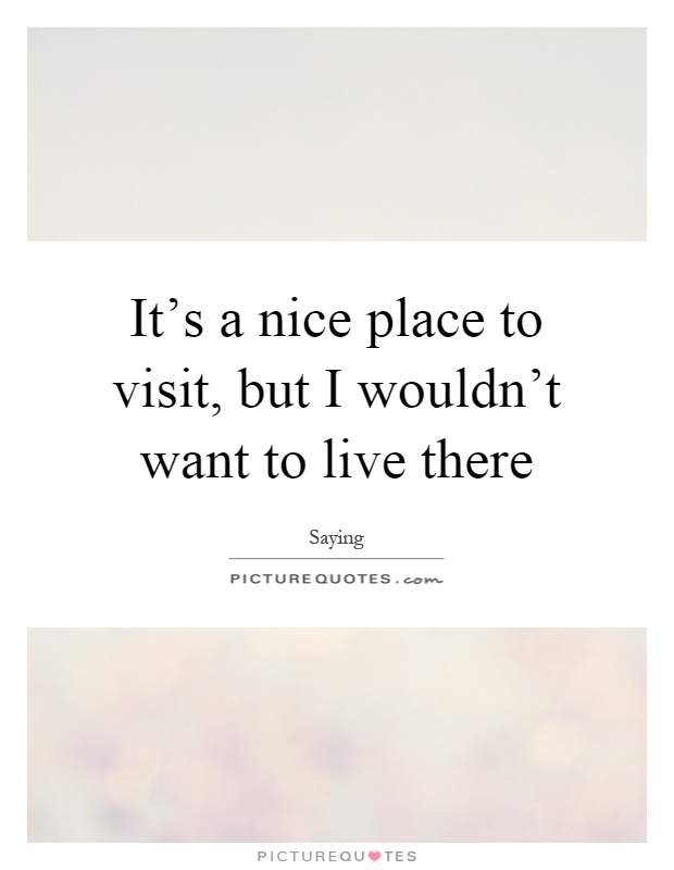 It's a nice place to visit, but I wouldn't want to live there Picture Quote #1