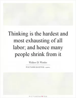 Thinking is the hardest and most exhausting of all labor; and hence many people shrink from it Picture Quote #1