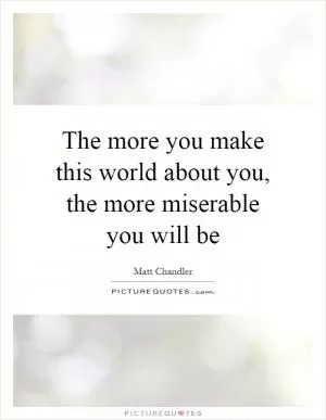 The more you make this world about you, the more miserable you will be Picture Quote #1