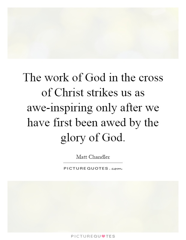 The work of God in the cross of Christ strikes us as awe-inspiring only after we have first been awed by the glory of God Picture Quote #1